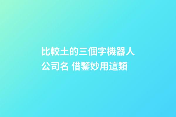 比較土的三個字機器人公司名 借鑒妙用這類